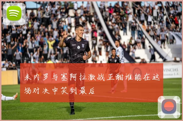 米内罗与塞阿拉激战正酣谁能在这场对决中笑到最后