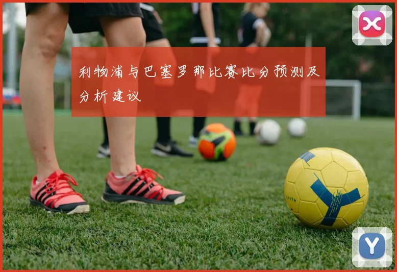 利物浦与巴塞罗那比赛比分预测及分析建议